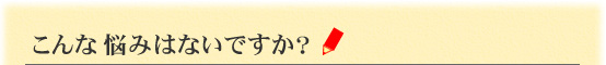 こんな悩みないですか?